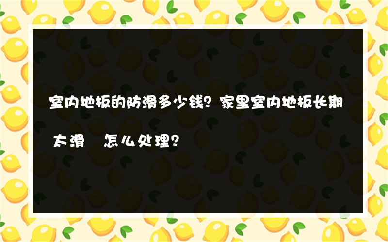 室内地板的防滑多少钱？家里室内地板长期太滑 怎么处理？